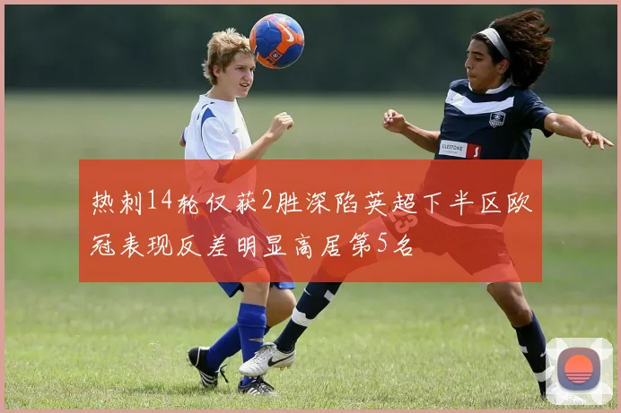 热刺14轮仅获2胜深陷英超下半区欧冠表现反差明显高居第5名